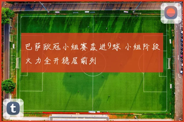 巴萨欧冠小组赛轰进9球 小组阶段火力全开稳居前列