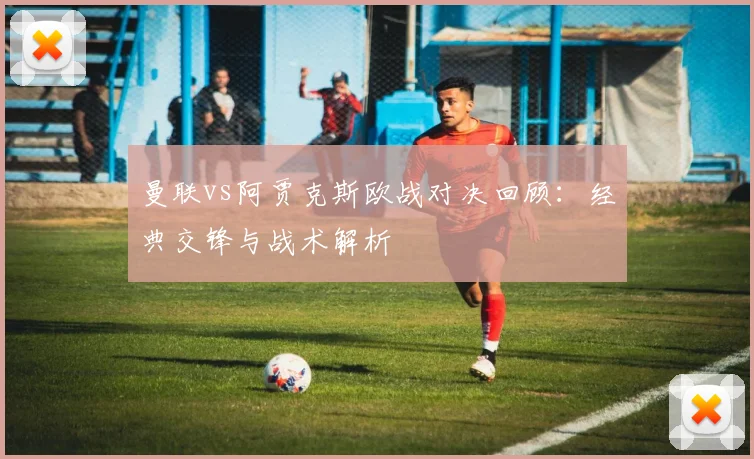 曼联vs阿贾克斯欧战对决回顾:经典交锋与战术解析