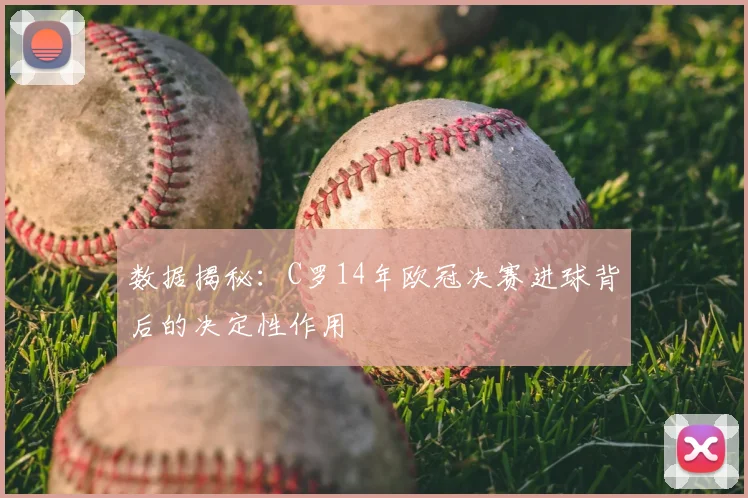 数据揭秘：C罗14年欧冠决赛进球背后的决定性作用