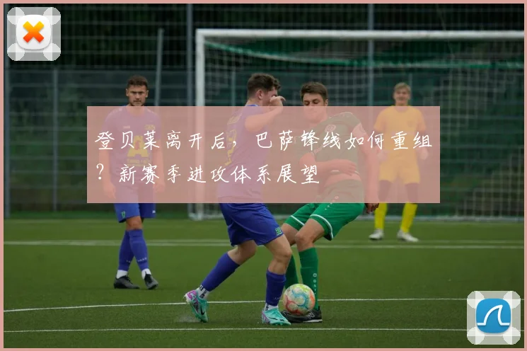 登贝莱离开后，巴萨锋线如何重组？新赛季进攻体系展望