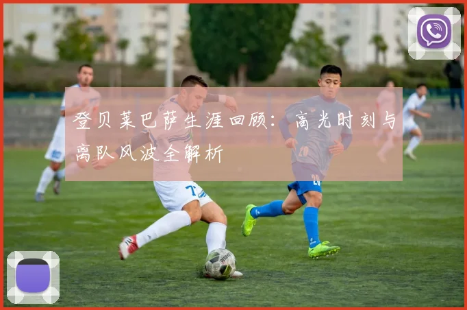 登贝莱巴萨生涯回顾：高光时刻与离队风波全解析