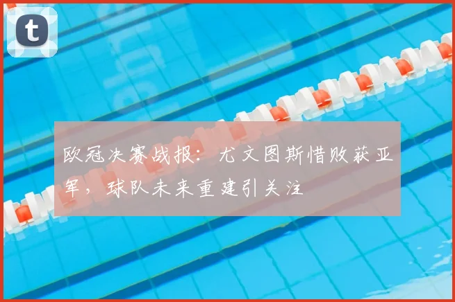 欧冠决赛战报：尤文图斯惜败获亚军，球队未来重建引关注