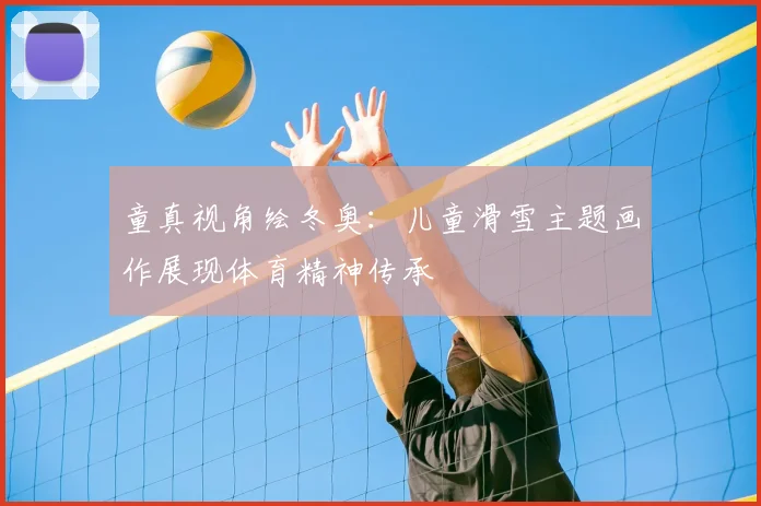 童真视角绘冬奥：儿童滑雪主题画作展现体育精神传承