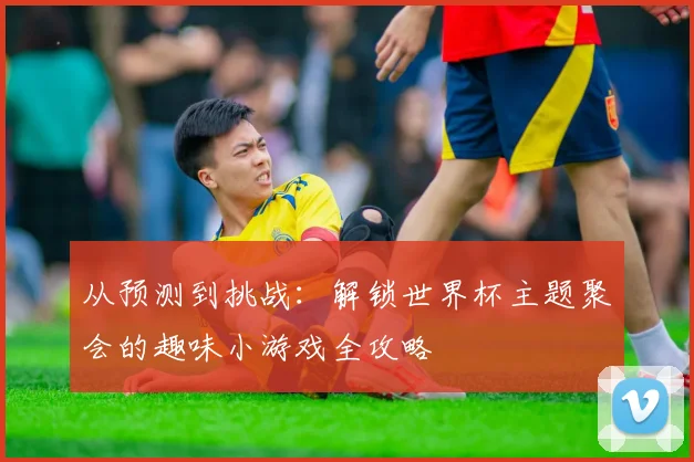从预测到挑战：解锁世界杯主题聚会的趣味小游戏全攻略