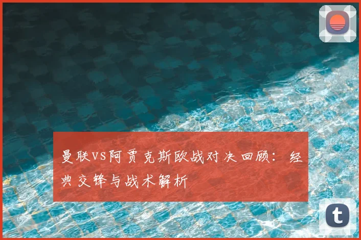曼联vs阿贾克斯欧战对决回顾：经典交锋与战术解析