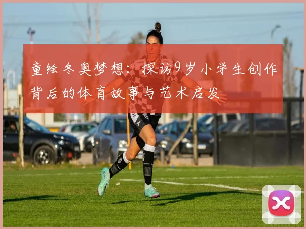 童绘冬奥梦想：探访9岁小学生创作背后的体育故事与艺术启发