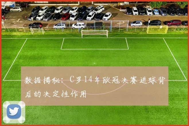 数据揭秘：C罗14年欧冠决赛进球背后的决定性作用