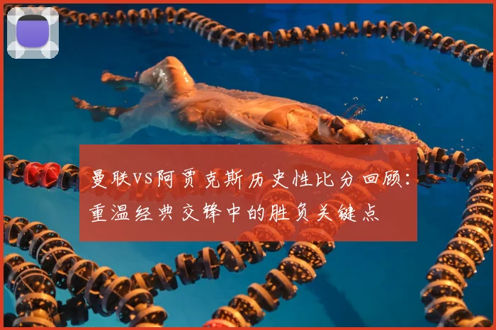 曼联vs阿贾克斯历史性比分回顾：重温经典交锋中的胜负关键点