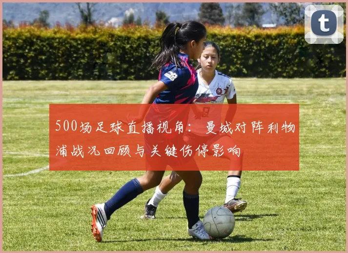 500场足球直播视角：曼城对阵利物浦战况回顾与关键伤停影响