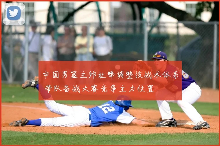 中国男篮主帅杜锋调整技战术体系 带队备战大赛竞争主力位置