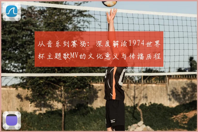 从音乐到赛场：深度解读1974世界杯主题歌MV的文化意义与传播历程