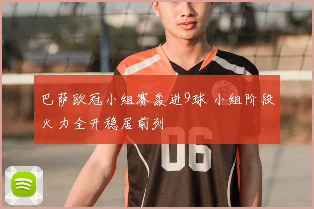 巴萨欧冠小组赛轰进9球 小组阶段火力全开稳居前列