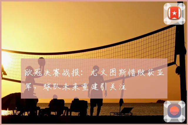 欧冠决赛战报：尤文图斯惜败获亚军，球队未来重建引关注