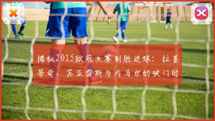 揭秘2015欧冠决赛制胜进球：拉基蒂奇、苏亚雷斯与内马尔的破门时刻