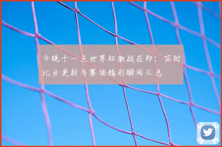 今晚十一点世界杯激战在即：实时比分更新与赛场精彩瞬间汇总