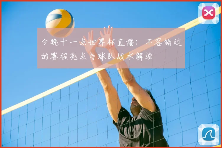 今晚十一点世界杯直播：不容错过的赛程亮点与球队战术解读