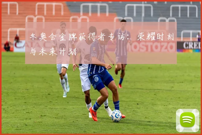 冬奥会金牌获得者专访：荣耀时刻与未来计划