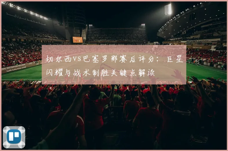 切尔西vs巴塞罗那赛后评分：巨星闪耀与战术制胜关键点解读